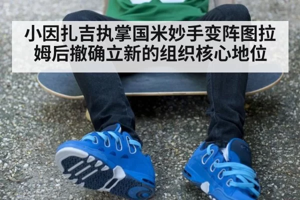 小因扎吉执掌国米妙手变阵图拉姆后撤确立新的组织核心地位