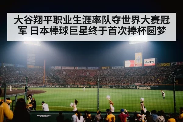 大谷翔平职业生涯率队夺世界大赛冠军 日本棒球巨星终于首次捧杯圆梦