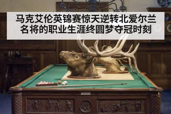 马克艾伦英锦赛惊天逆转北爱尔兰名将的职业生涯终圆梦夺冠时刻