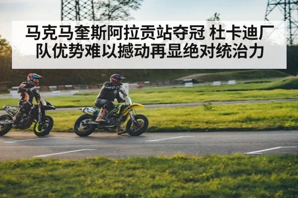 马克马奎斯阿拉贡站夺冠 杜卡迪厂队优势难以撼动再显绝对统治力