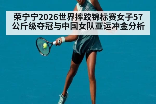 荣宁宁2026世界摔跤锦标赛女子57公斤级夺冠与中国女队亚运冲金分析