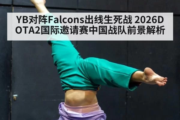 YB对阵Falcons出线生死战 2026DOTA2国际邀请赛中国战队前景解析