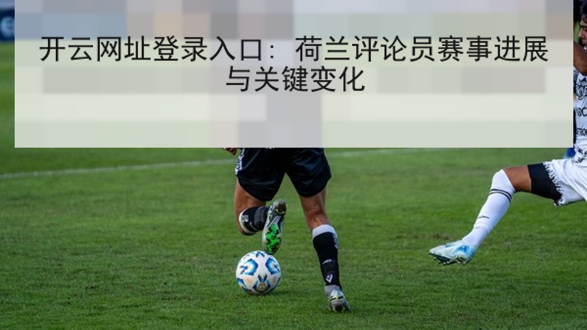 开云网址登录入口: 荷兰评论员赛事进展与关键变化 开云网址登录入口: 荷兰评论员赛事进展与关键变化